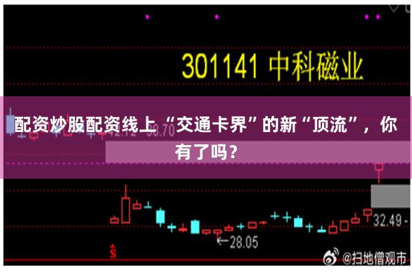 配资炒股配资线上 “交通卡界”的新“顶流”，你有了吗？