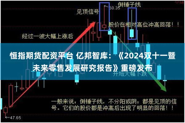 恒指期货配资平台 亿邦智库：《2024双十一暨未来零售发展研究报告》重磅发布