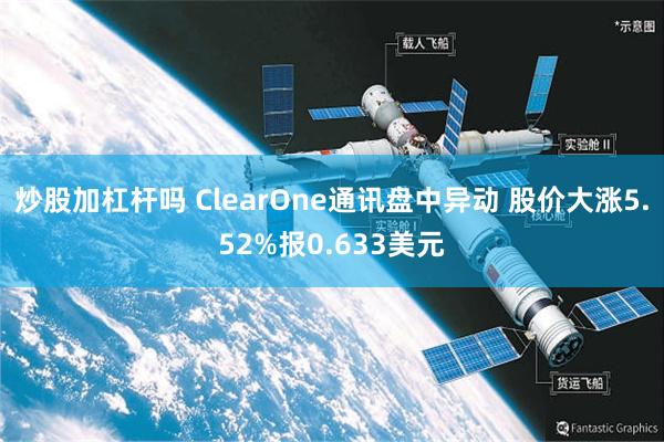 炒股加杠杆吗 ClearOne通讯盘中异动 股价大涨5.52%报0.633美元