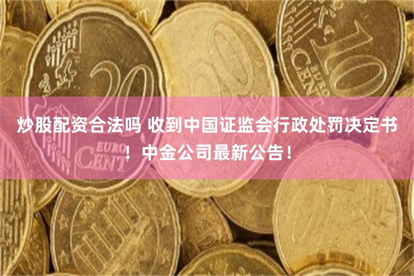 炒股配资合法吗 收到中国证监会行政处罚决定书！中金公司最新公告！