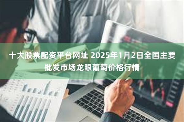 十大股票配资平台网址 2025年1月2日全国主要批发市场龙眼葡萄价格行情