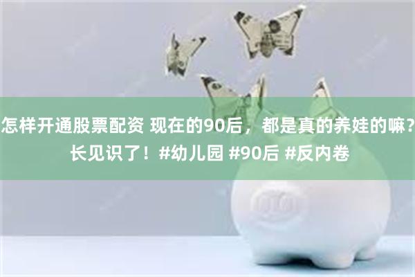 怎样开通股票配资 现在的90后，都是真的养娃的嘛？ 长见识了！#幼儿园 #90后 #反内卷