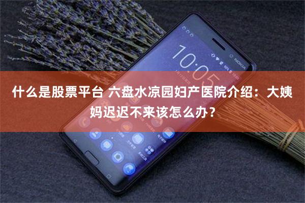 什么是股票平台 六盘水凉园妇产医院介绍：大姨妈迟迟不来该怎么办？