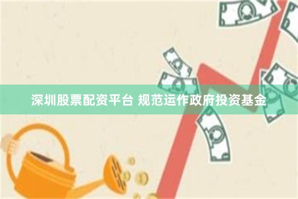 深圳股票配资平台 规范运作政府投资基金