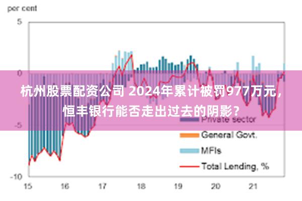 杭州股票配资公司 2024年累计被罚977万元，恒丰银行能否走出过去的阴影？