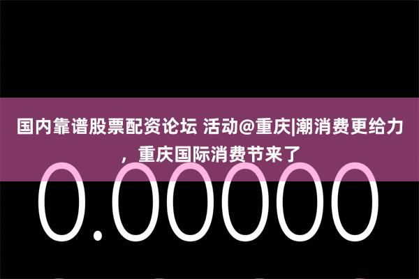 国内靠谱股票配资论坛 活动@重庆|潮消费更给力，重庆国际消费节来了