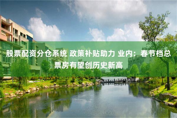 股票配资分仓系统 政策补贴助力 业内：春节档总票房有望创历史新高