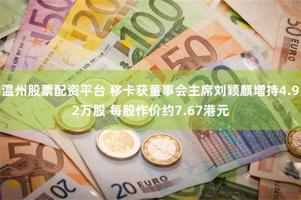 温州股票配资平台 移卡获董事会主席刘颖麒增持4.92万股 每股作价约7.67港元