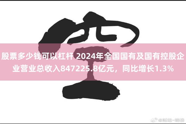 股票多少钱可以杠杆 2024年全国国有及国有控股企业营业总收入847225.8亿元，同比增长1.3%