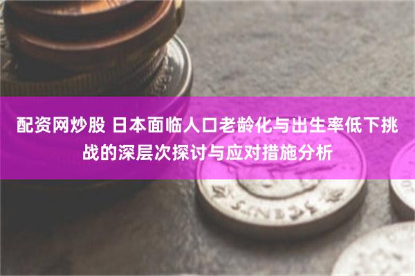 配资网炒股 日本面临人口老龄化与出生率低下挑战的深层次探讨与应对措施分析