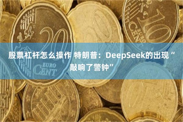 股票杠杆怎么操作 特朗普：DeepSeek的出现“敲响了警钟”