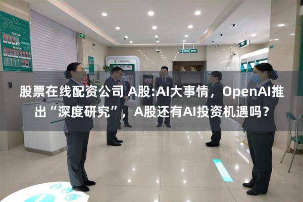 股票在线配资公司 A股:AI大事情，OpenAI推出“深度研究”，A股还有AI投资机遇吗？