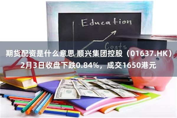 期货配资是什么意思 顺兴集团控股（01637.HK）2月3日收盘下跌0.84%，成交1650港元