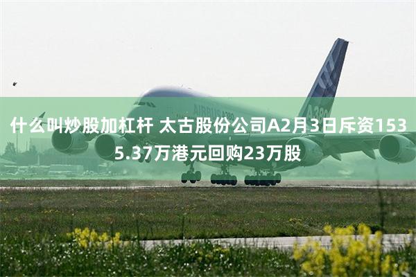 什么叫炒股加杠杆 太古股份公司A2月3日斥资1535.37万港元回购23万股