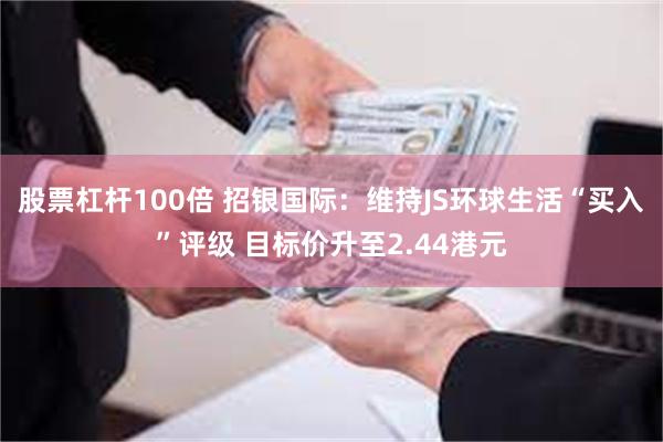 股票杠杆100倍 招银国际：维持JS环球生活“买入”评级 目标价升至2.44港元