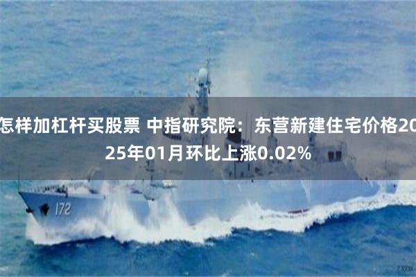 怎样加杠杆买股票 中指研究院：东营新建住宅价格2025年01月环比上涨0.02%