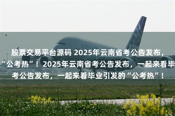 股票交易平台源码 2025年云南省考公告发布，一起来看毕业引发的“公考热”！2025年云南省考公告发布，一起来看毕业引发的“公考热”！