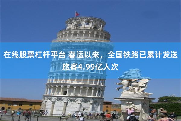 在线股票杠杆平台 春运以来，全国铁路已累计发送旅客4.99亿人次