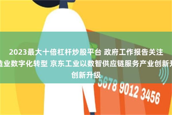 2023最大十倍杠杆炒股平台 政府工作报告关注制造业数字化转型 京东工业以数智供应链服务产业创新升级