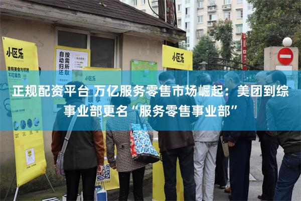 正规配资平台 万亿服务零售市场崛起：美团到综事业部更名“服务零售事业部”