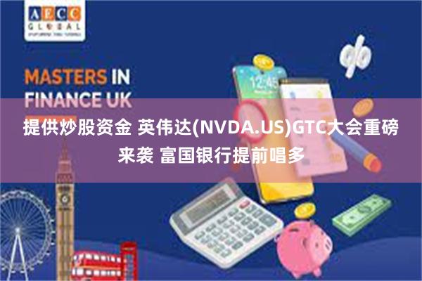 提供炒股资金 英伟达(NVDA.US)GTC大会重磅来袭 富国银行提前唱多