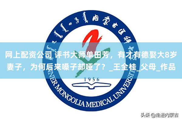 网上配资公司 评书大师单田芳，有才有德娶大8岁妻子，为何后来嗓子却哑了？_王全桂_父母_作品