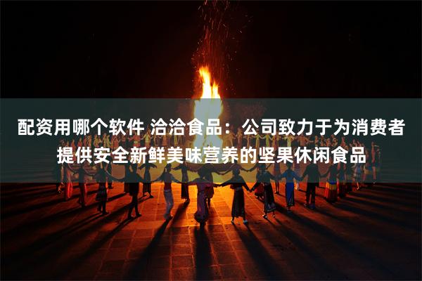配资用哪个软件 洽洽食品：公司致力于为消费者提供安全新鲜美味营养的坚果休闲食品
