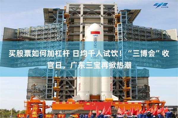买股票如何加杠杆 日均千人试饮！“三博会”收官日，广东三宝再掀热潮