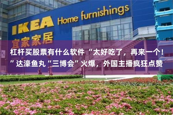 杠杆买股票有什么软件 “太好吃了，再来一个！”达濠鱼丸“三博会”火爆，外国主播疯狂点赞