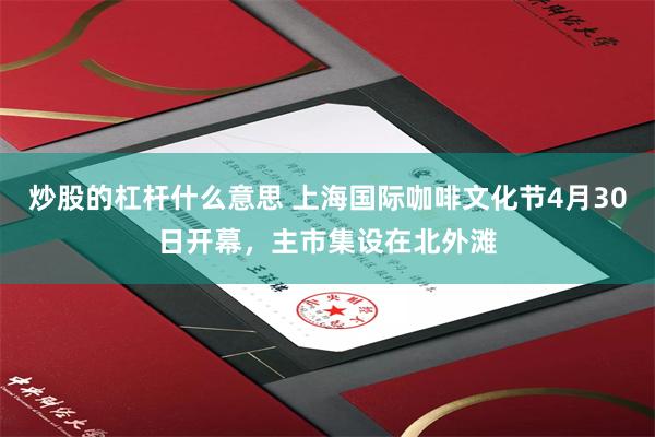炒股的杠杆什么意思 上海国际咖啡文化节4月30日开幕，主市集设在北外滩
