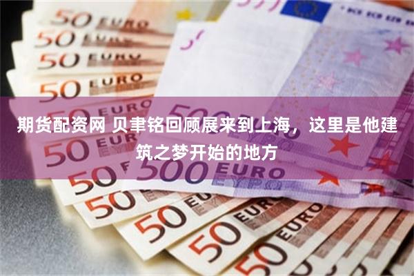 期货配资网 贝聿铭回顾展来到上海，这里是他建筑之梦开始的地方