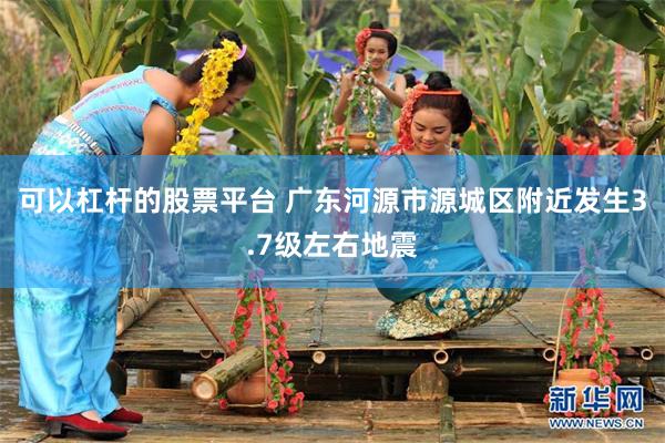 可以杠杆的股票平台 广东河源市源城区附近发生3.7级左右地震