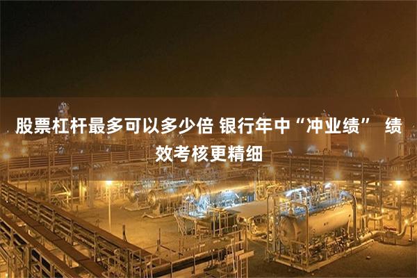 股票杠杆最多可以多少倍 银行年中“冲业绩”  绩效考核更精细