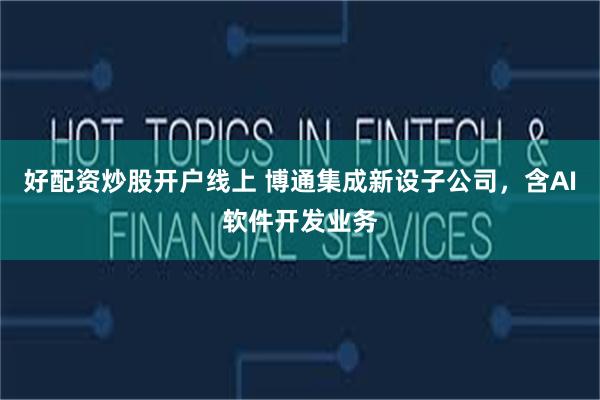 好配资炒股开户线上 博通集成新设子公司，含AI软件开发业务