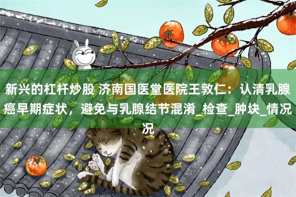 新兴的杠杆炒股 济南国医堂医院王敦仁：认清乳腺癌早期症状，避免与乳腺结节混淆_检查_肿块_情况