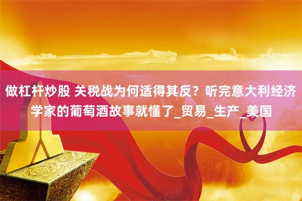 做杠杆炒股 关税战为何适得其反？听完意大利经济学家的葡萄酒故事就懂了_贸易_生产_美国