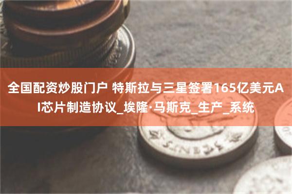 全国配资炒股门户 特斯拉与三星签署165亿美元AI芯片制造协议_埃隆·马斯克_生产_系统