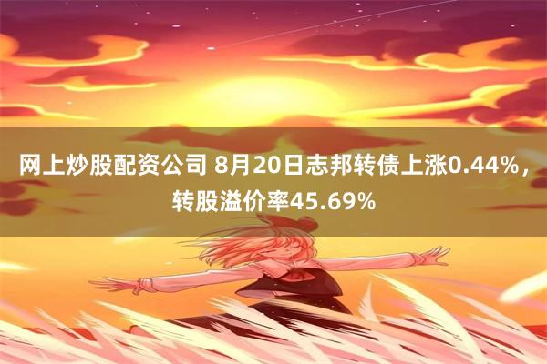 网上炒股配资公司 8月20日志邦转债上涨0.44%，转股溢价率45.69%