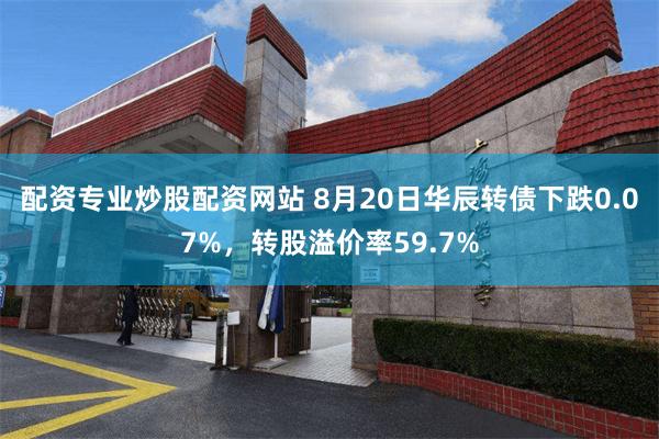 配资专业炒股配资网站 8月20日华辰转债下跌0.07%，转股溢价率59.7%