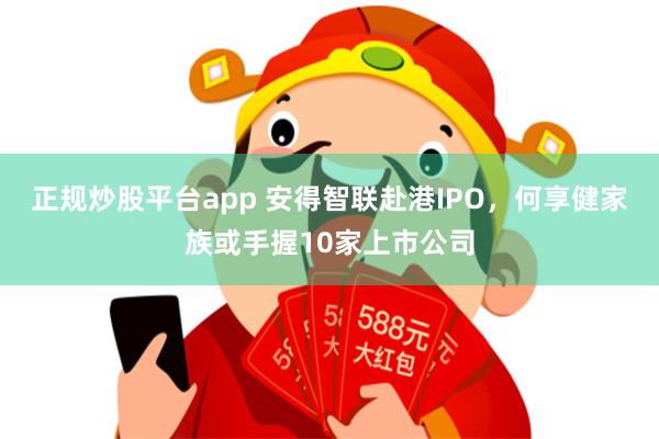 正规炒股平台app 安得智联赴港IPO，何享健家族或手握10家上市公司