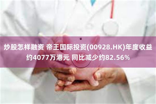 炒股怎样融资 帝王国际投资(00928.HK)年度收益约4077万港元 同比减少约82.56%