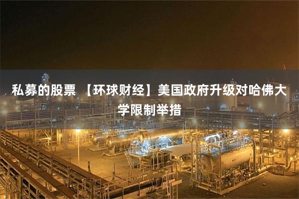私募的股票 【环球财经】美国政府升级对哈佛大学限制举措