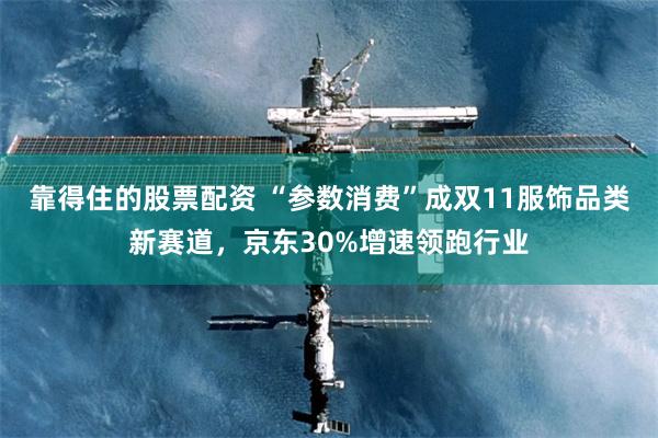 靠得住的股票配资 “参数消费”成双11服饰品类新赛道，京东30%增速领跑行业