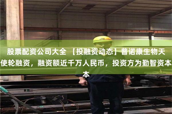 股票配资公司大全 【投融资动态】普诺康生物天使轮融资，融资额近千万人民币，投资方为勤智资本
