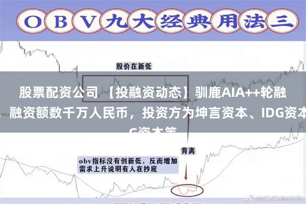 股票配资公司 【投融资动态】驯鹿AIA++轮融资，融资额数千万人民币，投资方为坤言资本、IDG资本等