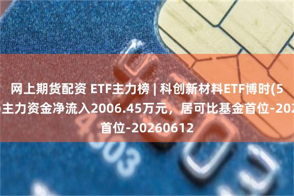 网上期货配资 ETF主力榜 | 科创新材料ETF博时(588010)主力资金净流入2006.45万元，居可比基金首位-20260612