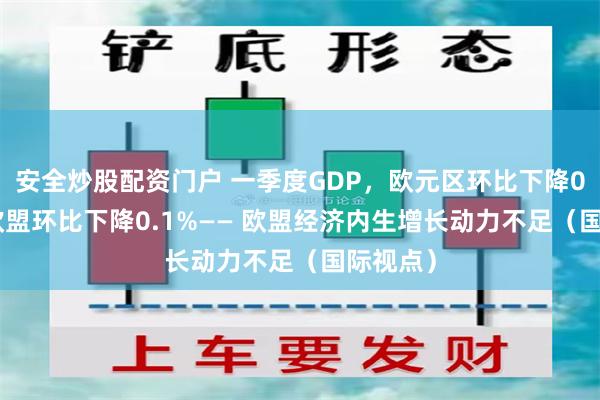 安全炒股配资门户 一季度GDP，欧元区环比下降0.2%、欧盟环比下降0.1%—— 欧盟经济内生增长动力不足（国际视点）