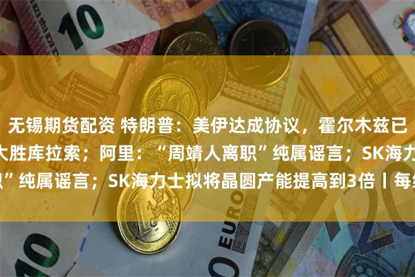 无锡期货配资 特朗普：美伊达成协议，霍尔木兹已开放；世界杯德国7-1大胜库拉索；阿里：“周靖人离职”纯属谣言；SK海力士拟将晶圆产能提高到3倍丨每经早参