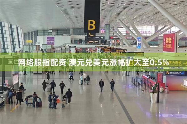 网络股指配资 澳元兑美元涨幅扩大至0.5%
