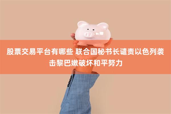 股票交易平台有哪些 联合国秘书长谴责以色列袭击黎巴嫩破坏和平努力